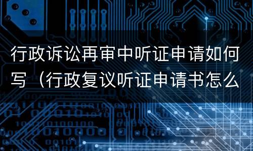 行政诉讼再审中听证申请如何写（行政复议听证申请书怎么写）