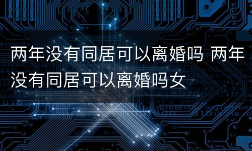 两年没有同居可以离婚吗 两年没有同居可以离婚吗女