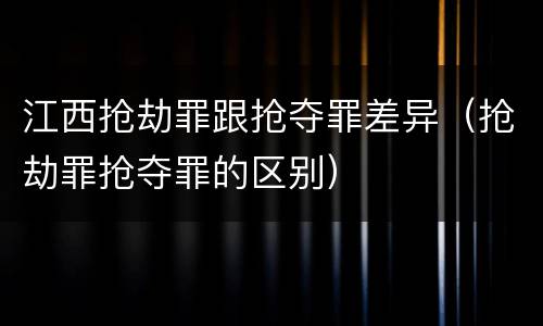 江西抢劫罪跟抢夺罪差异（抢劫罪抢夺罪的区别）