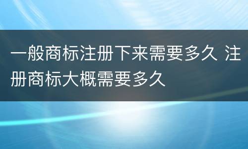 一般商标注册下来需要多久 注册商标大概需要多久