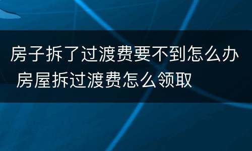 房子拆了过渡费要不到怎么办 房屋拆过渡费怎么领取