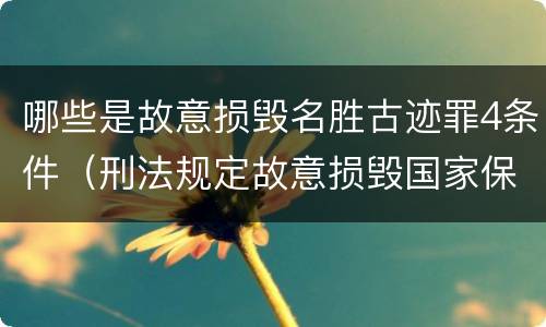 哪些是故意损毁名胜古迹罪4条件（刑法规定故意损毁国家保护的名胜古迹情节严重）