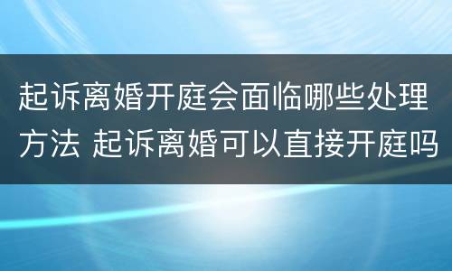 起诉离婚开庭会面临哪些处理方法 起诉离婚可以直接开庭吗