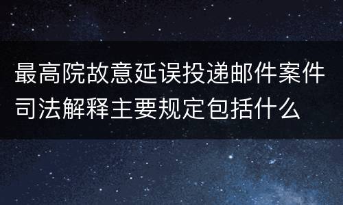 最高院故意延误投递邮件案件司法解释主要规定包括什么