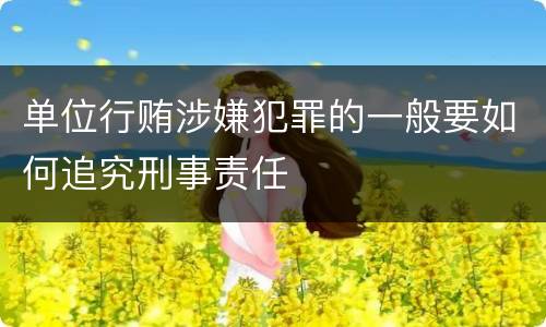 单位行贿涉嫌犯罪的一般要如何追究刑事责任