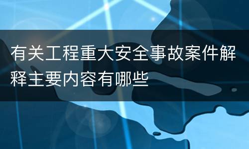 有关工程重大安全事故案件解释主要内容有哪些
