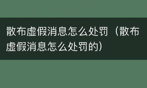 散布虚假消息怎么处罚（散布虚假消息怎么处罚的）