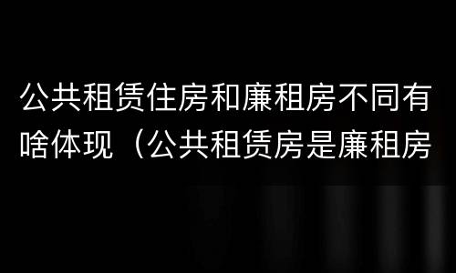 公共租赁住房和廉租房不同有啥体现（公共租赁房是廉租房吗）