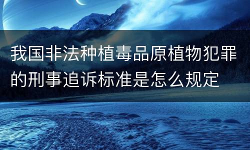 我国非法种植毒品原植物犯罪的刑事追诉标准是怎么规定