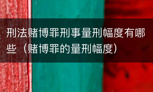 刑法赌博罪刑事量刑幅度有哪些（赌博罪的量刑幅度）