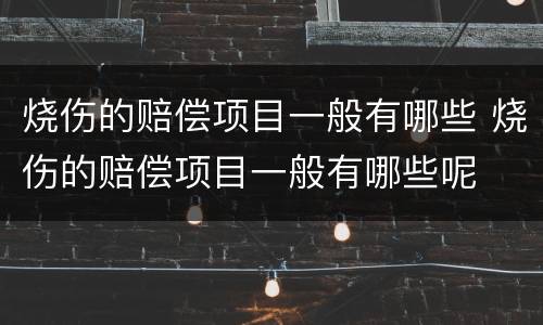 烧伤的赔偿项目一般有哪些 烧伤的赔偿项目一般有哪些呢