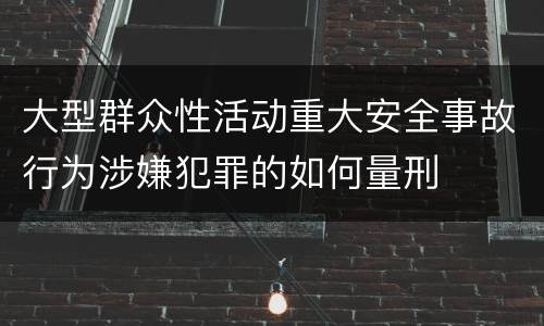 大型群众性活动重大安全事故行为涉嫌犯罪的如何量刑