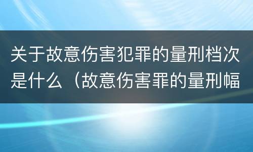关于故意伤害犯罪的量刑档次是什么（故意伤害罪的量刑幅度）