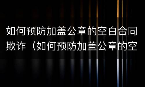 如何预防加盖公章的空白合同欺诈（如何预防加盖公章的空白合同欺诈行为）