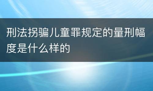 刑法拐骗儿童罪规定的量刑幅度是什么样的