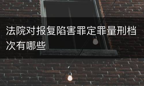 法院对报复陷害罪定罪量刑档次有哪些