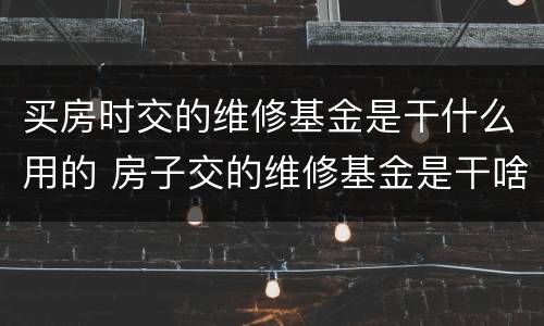 买房时交的维修基金是干什么用的 房子交的维修基金是干啥用的