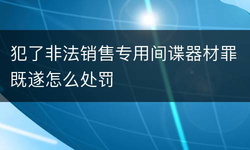 犯了非法销售专用间谍器材罪既遂怎么处罚