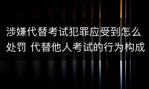 涉嫌代替考试犯罪应受到怎么处罚 代替他人考试的行为构成什么罪