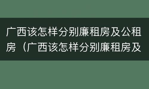 广西该怎样分别廉租房及公租房（广西该怎样分别廉租房及公租房呢）