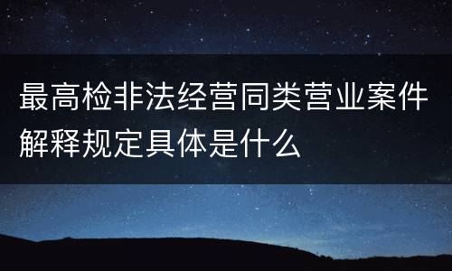 最高检非法经营同类营业案件解释规定具体是什么