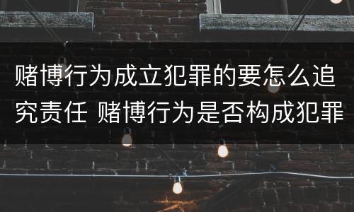 赌博行为成立犯罪的要怎么追究责任 赌博行为是否构成犯罪