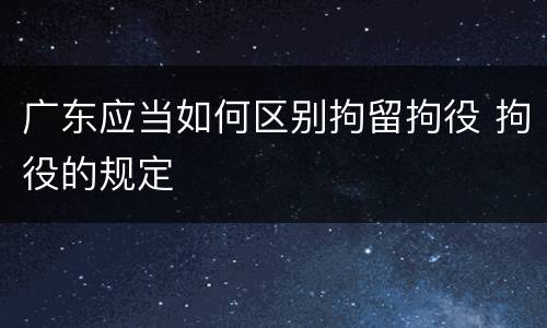 广东应当如何区别拘留拘役 拘役的规定