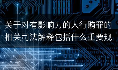 关于对有影响力的人行贿罪的相关司法解释包括什么重要规定