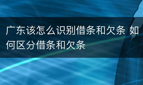 广东该怎么识别借条和欠条 如何区分借条和欠条