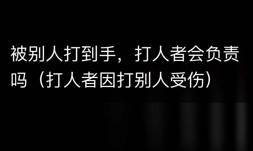 被别人打到手，打人者会负责吗（打人者因打别人受伤）