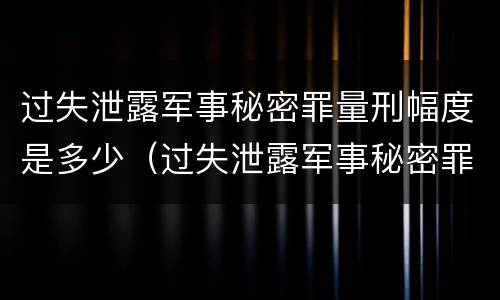 过失泄露军事秘密罪量刑幅度是多少（过失泄露军事秘密罪量刑幅度是多少年）