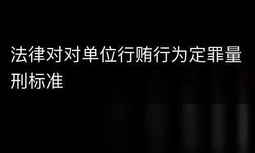 法律对对单位行贿行为定罪量刑标准