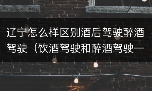 辽宁怎么样区别酒后驾驶醉酒驾驶（饮酒驾驶和醉酒驾驶一样吗）
