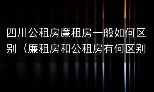 四川公租房廉租房一般如何区别（廉租房和公租房有何区别）