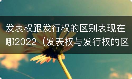 发表权跟发行权的区别表现在哪2022（发表权与发行权的区别）
