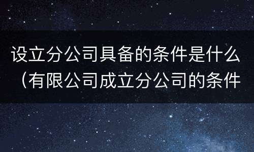 设立分公司具备的条件是什么（有限公司成立分公司的条件）