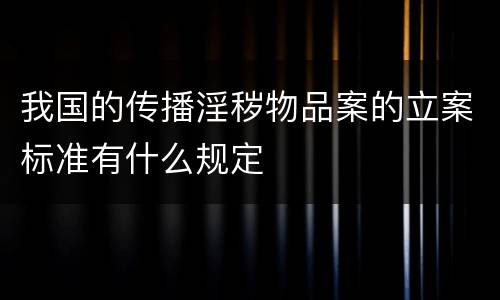 我国的传播淫秽物品案的立案标准有什么规定
