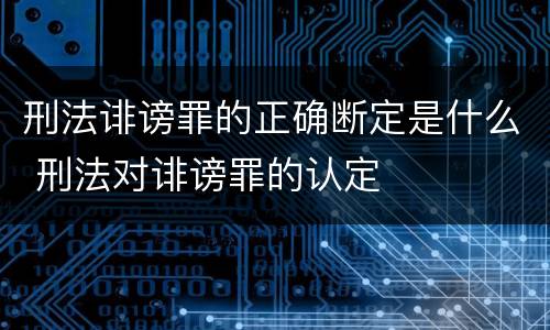 刑法诽谤罪的正确断定是什么 刑法对诽谤罪的认定
