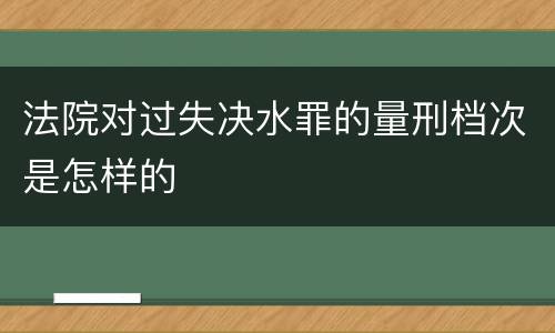 法院对过失决水罪的量刑档次是怎样的