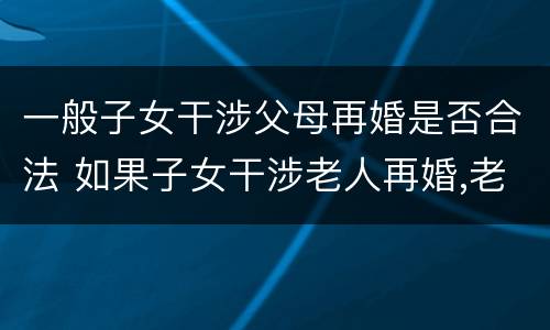 一般子女干涉父母再婚是否合法 如果子女干涉老人再婚,老人可以采取哪些措施