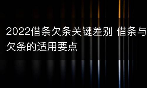 2022借条欠条关键差别 借条与欠条的适用要点