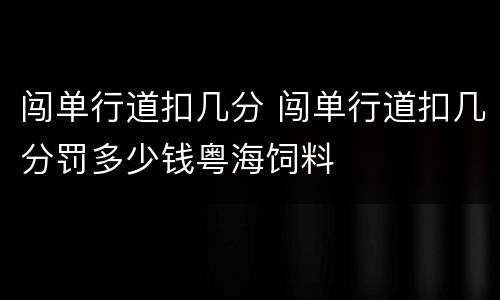 闯单行道扣几分 闯单行道扣几分罚多少钱粤海饲料