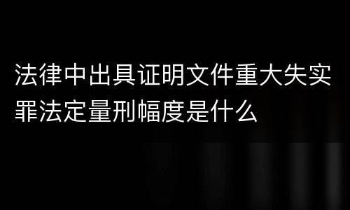 法律中出具证明文件重大失实罪法定量刑幅度是什么