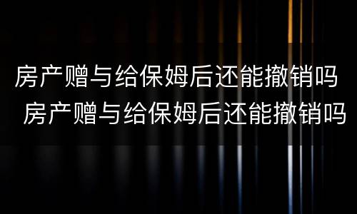 房产赠与给保姆后还能撤销吗 房产赠与给保姆后还能撤销吗