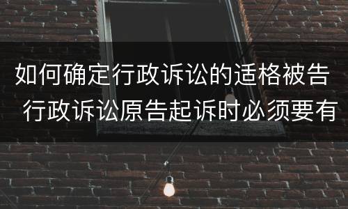 如何确定行政诉讼的适格被告 行政诉讼原告起诉时必须要有适格的被告