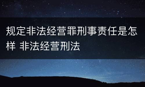 规定非法经营罪刑事责任是怎样 非法经营刑法