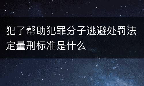 犯了帮助犯罪分子逃避处罚法定量刑标准是什么