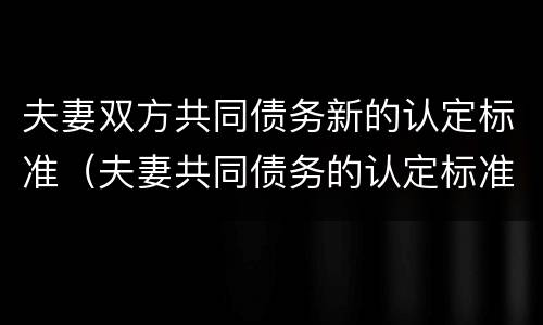 夫妻双方共同债务新的认定标准（夫妻共同债务的认定标准多少条）