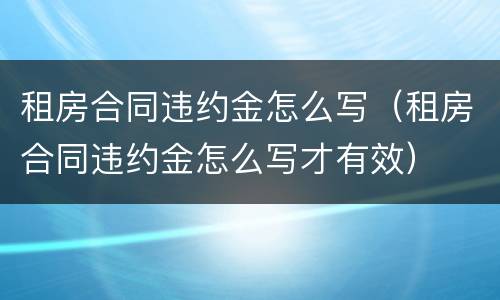 租房合同违约金怎么写（租房合同违约金怎么写才有效）