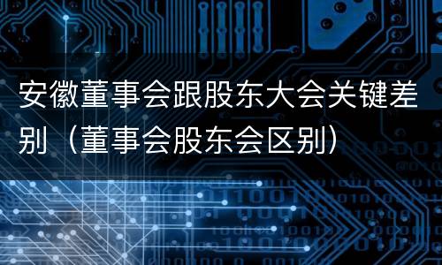 安徽董事会跟股东大会关键差别（董事会股东会区别）